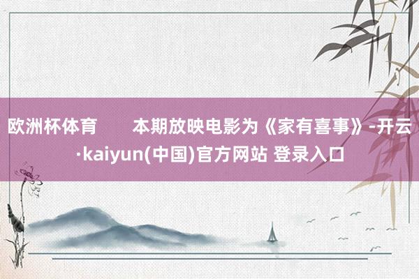 欧洲杯体育       本期放映电影为《家有喜事》-开云·kaiyun(中国)官方网站 登录入口