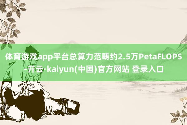体育游戏app平台总算力范畴约2.5万PetaFLOPS-开云·kaiyun(中国)官方网站 登录入口