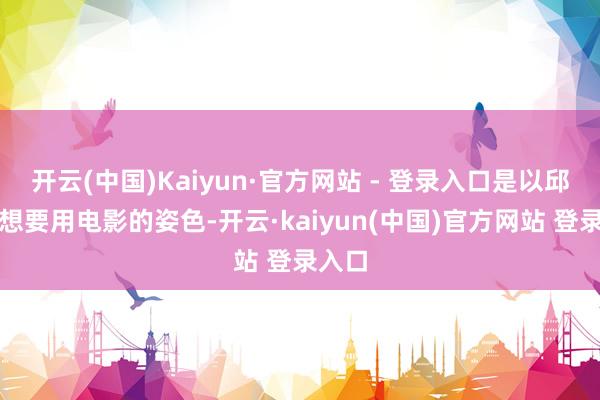 开云(中国)Kaiyun·官方网站 - 登录入口是以邱礼涛想要用电影的姿色-开云·kaiyun(中国)官方网站 登录入口