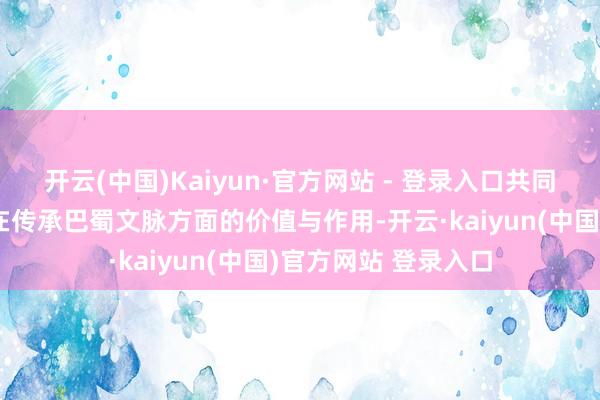 开云(中国)Kaiyun·官方网站 - 登录入口共同探讨《华阳国志》在传承巴蜀文脉方面的价值与作用-开云·kaiyun(中国)官方网站 登录入口