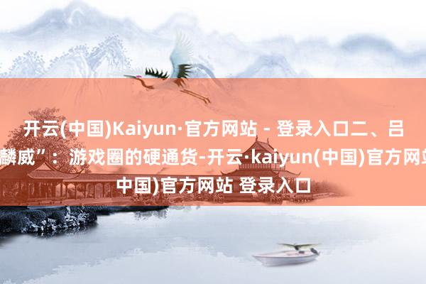开云(中国)Kaiyun·官方网站 - 登录入口二、吕布的“怒海麟威”：游戏圈的硬通货-开云·kaiyun(中国)官方网站 登录入口