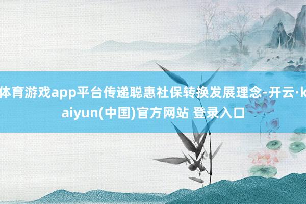 体育游戏app平台传递聪惠社保转换发展理念-开云·kaiyun(中国)官方网站 登录入口
