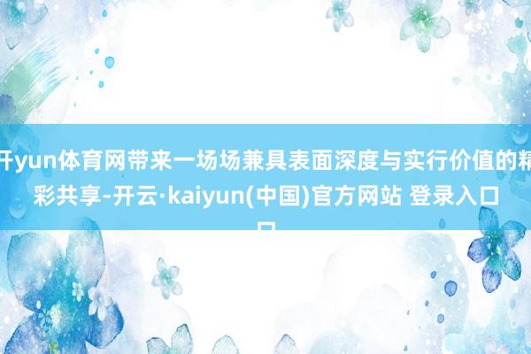 开yun体育网带来一场场兼具表面深度与实行价值的精彩共享-开云·kaiyun(中国)官方网站 登录入口