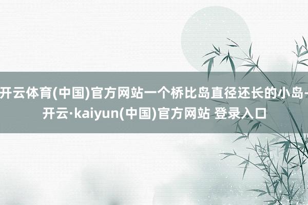 开云体育(中国)官方网站一个桥比岛直径还长的小岛-开云·kaiyun(中国)官方网站 登录入口
