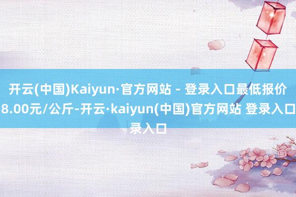 开云(中国)Kaiyun·官方网站 - 登录入口最低报价8.00元/公斤-开云·kaiyun(中国)官方网站 登录入口
