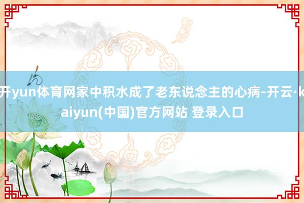 开yun体育网家中积水成了老东说念主的心病-开云·kaiyun(中国)官方网站 登录入口