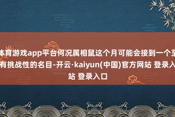 体育游戏app平台何况属相鼠这个月可能会接到一个至极有挑战性的名目-开云·kaiyun(中国)官方网站 登录入口