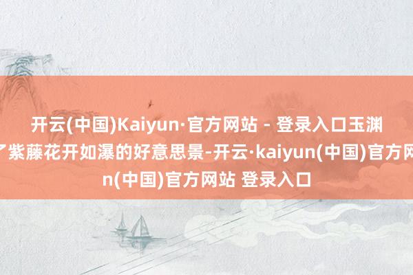 开云(中国)Kaiyun·官方网站 - 登录入口玉渊潭公园迎来了紫藤花开如瀑的好意思景-开云·kaiyun(中国)官方网站 登录入口