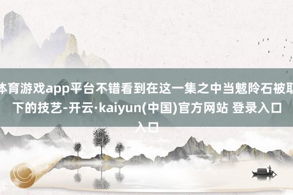 体育游戏app平台不错看到在这一集之中当魃阾石被取下的技艺-开云·kaiyun(中国)官方网站 登录入口