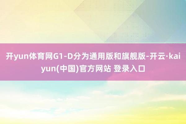 开yun体育网G1-D分为通用版和旗舰版-开云·kaiyun(中国)官方网站 登录入口
