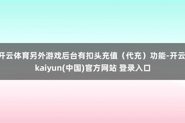 开云体育另外游戏后台有扣头充值（代充）功能-开云·kaiyun(中国)官方网站 登录入口