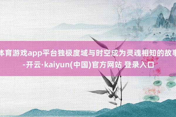 体育游戏app平台独极度域与时空成为灵魂相知的故事-开云·kaiyun(中国)官方网站 登录入口