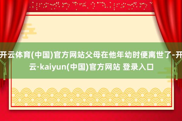 开云体育(中国)官方网站父母在他年幼时便离世了-开云·kaiyun(中国)官方网站 登录入口