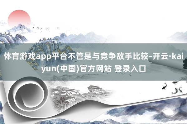 体育游戏app平台不管是与竞争敌手比较-开云·kaiyun(中国)官方网站 登录入口