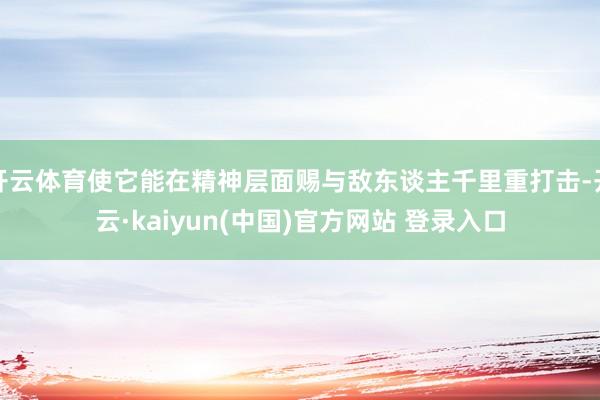 开云体育使它能在精神层面赐与敌东谈主千里重打击-开云·kaiyun(中国)官方网站 登录入口