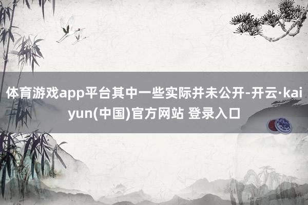 体育游戏app平台其中一些实际并未公开-开云·kaiyun(中国)官方网站 登录入口