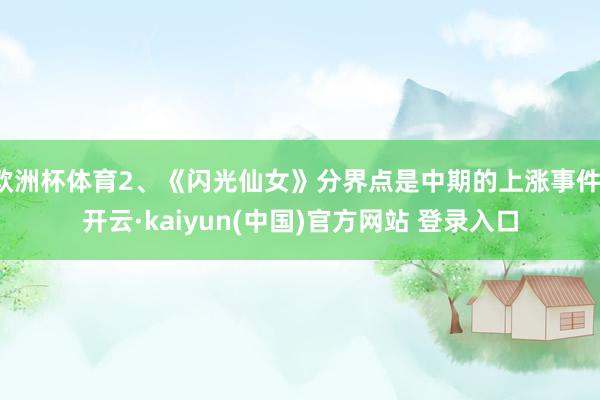 欧洲杯体育2、《闪光仙女》分界点是中期的上涨事件-开云·kaiyun(中国)官方网站 登录入口