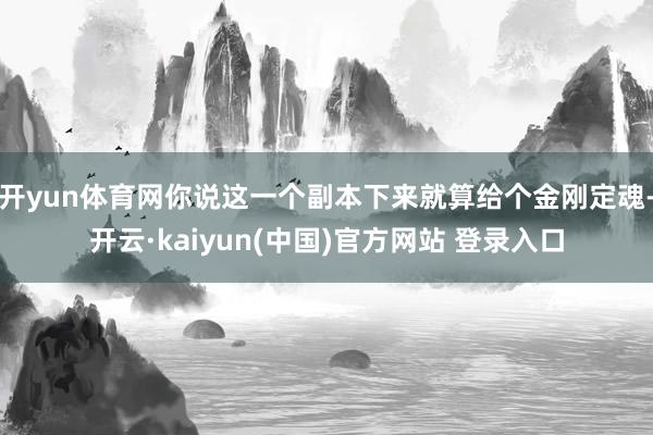 开yun体育网你说这一个副本下来就算给个金刚定魂-开云·kaiyun(中国)官方网站 登录入口