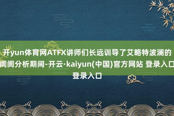 开yun体育网ATFX讲师们长远训导了艾略特波澜的阛阓分析期间-开云·kaiyun(中国)官方网站 登录入口
