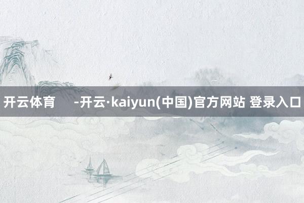 开云体育     -开云·kaiyun(中国)官方网站 登录入口