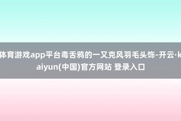 体育游戏app平台毒舌鸦的一又克风羽毛头饰-开云·kaiyun(中国)官方网站 登录入口