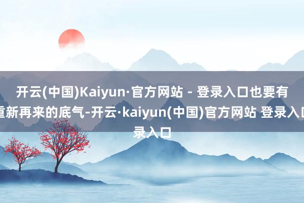 开云(中国)Kaiyun·官方网站 - 登录入口也要有重新再来的底气-开云·kaiyun(中国)官方网站 登录入口