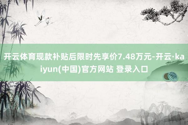 开云体育现款补贴后限时先享价7.48万元-开云·kaiyun(中国)官方网站 登录入口