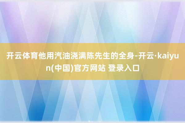 开云体育他用汽油浇满陈先生的全身-开云·kaiyun(中国)官方网站 登录入口