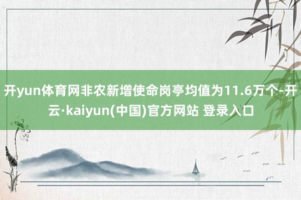 开yun体育网非农新增使命岗亭均值为11.6万个-开云·kaiyun(中国)官方网站 登录入口