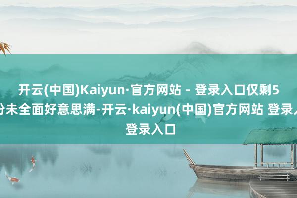 开云(中国)Kaiyun·官方网站 - 登录入口仅剩5省份未全面好意思满-开云·kaiyun(中国)官方网站 登录入口