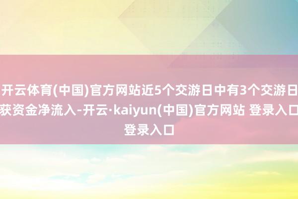开云体育(中国)官方网站近5个交游日中有3个交游日获资金净流入-开云·kaiyun(中国)官方网站 登录入口