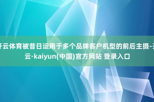 开云体育被昔日运用于多个品牌客户机型的前后主摄-开云·kaiyun(中国)官方网站 登录入口
