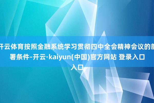 开云体育按照金融系统学习贯彻四中全会精神会议的部署条件-开云·kaiyun(中国)官方网站 登录入口