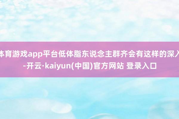 体育游戏app平台低体脂东说念主群齐会有这样的深入-开云·kaiyun(中国)官方网站 登录入口