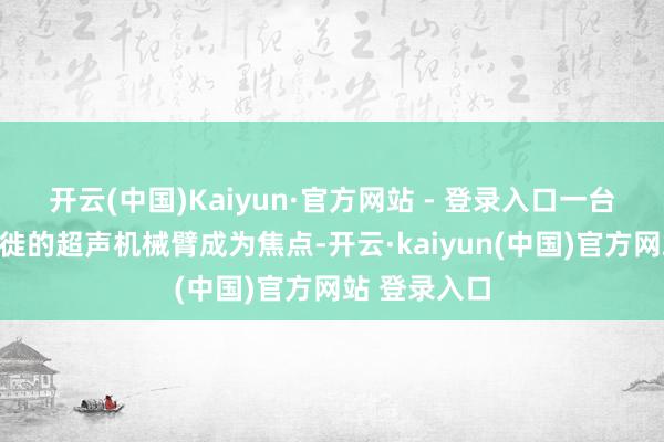 开云(中国)Kaiyun·官方网站 - 登录入口一台正在自主迁徙的超声机械臂成为焦点-开云·kaiyun(中国)官方网站 登录入口