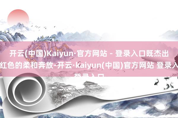 开云(中国)Kaiyun·官方网站 - 登录入口既杰出了红色的柔和奔放-开云·kaiyun(中国)官方网站 登录入口