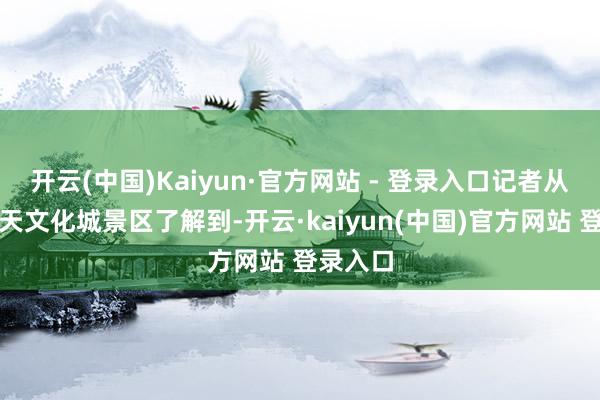 开云(中国)Kaiyun·官方网站 - 登录入口记者从玉林云天文化城景区了解到-开云·kaiyun(中国)官方网站 登录入口