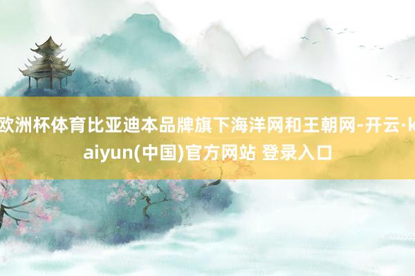 欧洲杯体育比亚迪本品牌旗下海洋网和王朝网-开云·kaiyun(中国)官方网站 登录入口