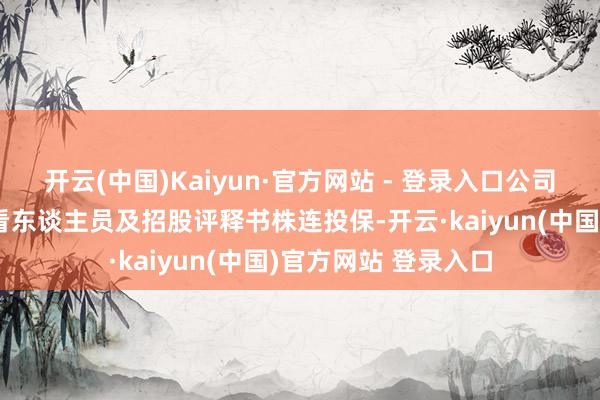 开云(中国)Kaiyun·官方网站 - 登录入口公司拟为董事、高等照看东谈主员及招股评释书株连投保-开云·kaiyun(中国)官方网站 登录入口