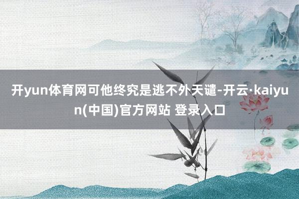 开yun体育网可他终究是逃不外天谴-开云·kaiyun(中国)官方网站 登录入口