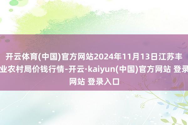 开云体育(中国)官方网站2024年11月13日江苏丰县农业农村局价钱行情-开云·kaiyun(中国)官方网站 登录入口