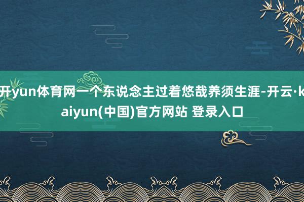 开yun体育网一个东说念主过着悠哉养须生涯-开云·kaiyun(中国)官方网站 登录入口