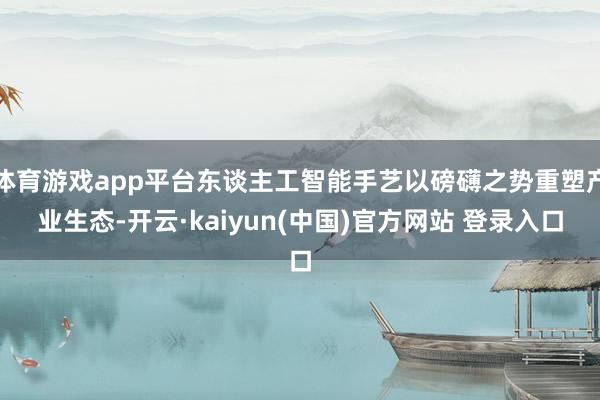 体育游戏app平台东谈主工智能手艺以磅礴之势重塑产业生态-开云·kaiyun(中国)官方网站 登录入口