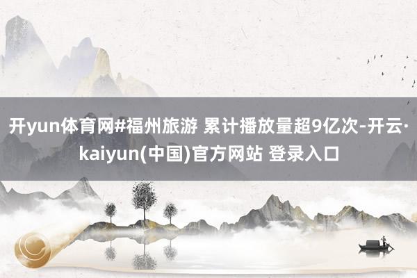 开yun体育网#福州旅游 累计播放量超9亿次-开云·kaiyun(中国)官方网站 登录入口
