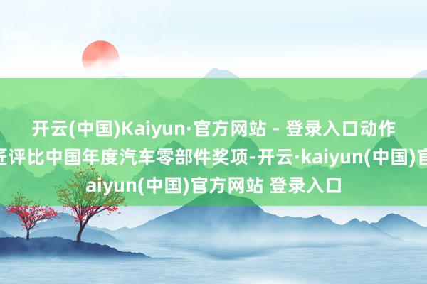 开云(中国)Kaiyun·官方网站 - 登录入口动作车企研发采购巨匠评比中国年度汽车零部件奖项-开云·kaiyun(中国)官方网站 登录入口