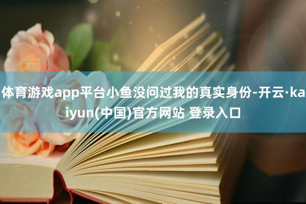 体育游戏app平台小鱼没问过我的真实身份-开云·kaiyun(中国)官方网站 登录入口