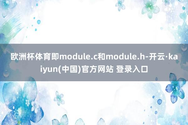 欧洲杯体育即module.c和module.h-开云·kaiyun(中国)官方网站 登录入口