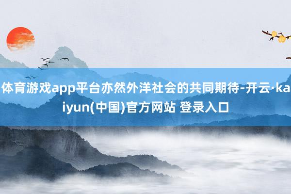 体育游戏app平台亦然外洋社会的共同期待-开云·kaiyun(中国)官方网站 登录入口