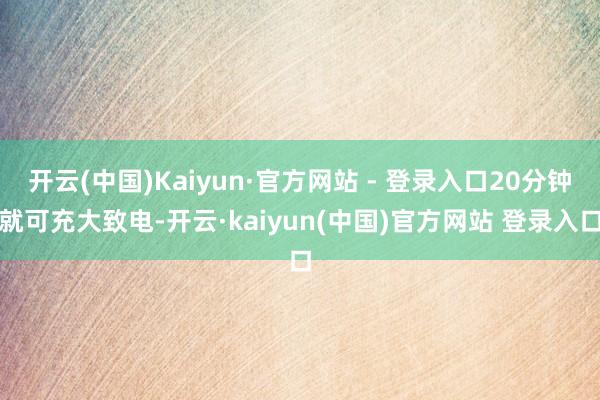 开云(中国)Kaiyun·官方网站 - 登录入口20分钟就可充大致电-开云·kaiyun(中国)官方网站 登录入口