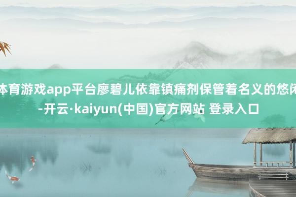 体育游戏app平台廖碧儿依靠镇痛剂保管着名义的悠闲-开云·kaiyun(中国)官方网站 登录入口